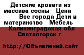Детские кровати из массива сосны › Цена ­ 3 970 - Все города Дети и материнство » Мебель   . Калининградская обл.,Светлогорск г.